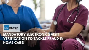 CDPAP UPDATE : Mandatory Electronics Visit Verification to Tackle Fraud in Home Care!