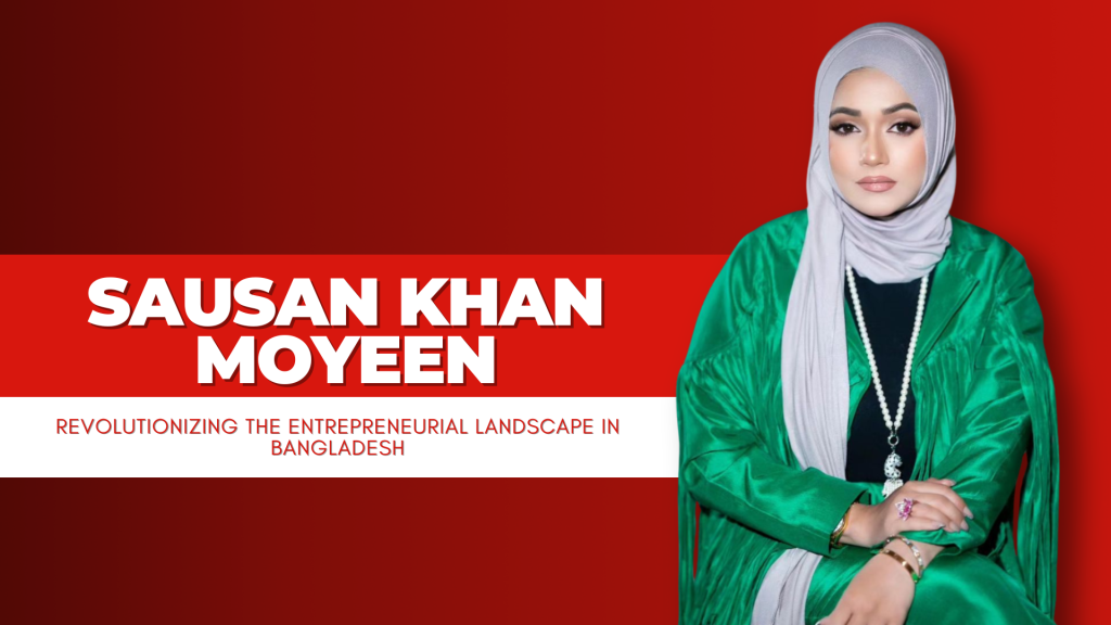 Sausan Khan Moyeen: Pioneering Excellence in Entrepreneurship in Bangladesh